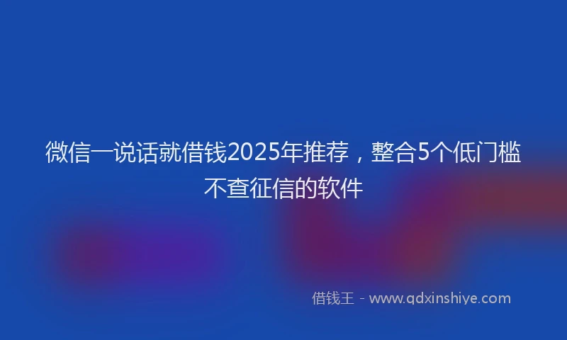 微信一说话就借钱2025年推荐，整合5个低门槛不查征信的软件
