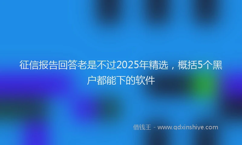 征信报告回答老是不过2025年精选，概括5个黑户都能下的软件