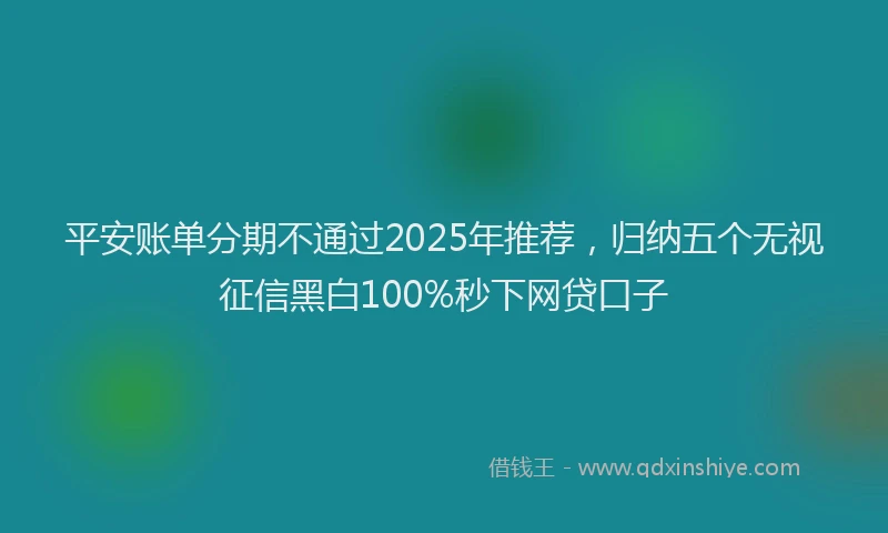 平安账单分期不通过2025年推荐，归纳五个无视征信黑白100%秒下网贷口子