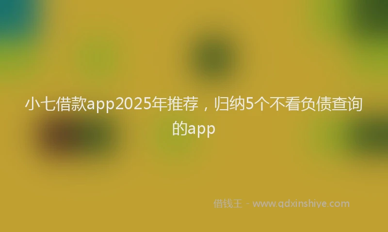 小七借款app2025年推荐，归纳5个不看负债查询的app