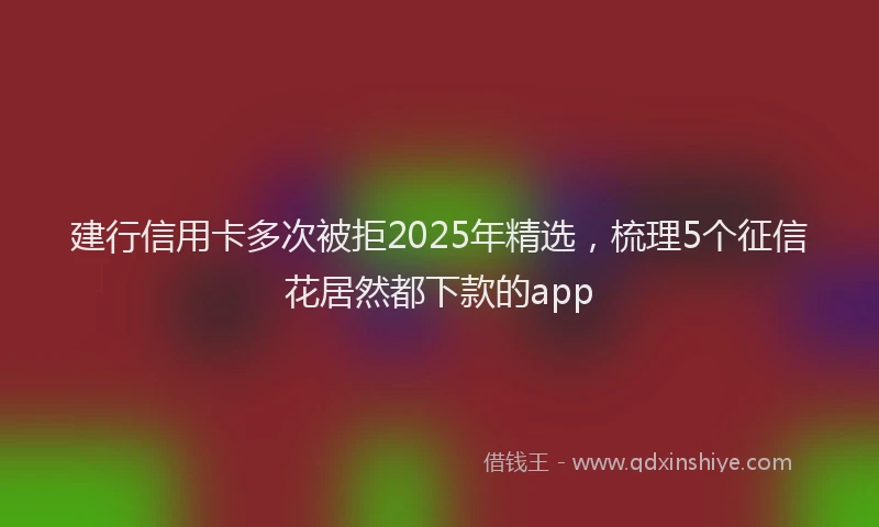 建行信用卡多次被拒2025年精选，梳理5个征信花居然都下款的app