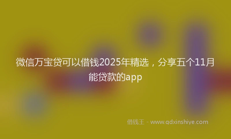 微信万宝贷可以借钱2025年精选，分享五个11月能贷款的app
