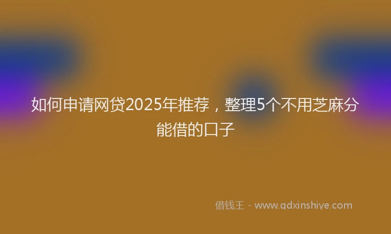 如何申请网贷2025年推荐，整理5个不用芝麻分能借的口子