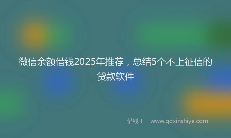 微信余额借钱2025年推荐，总结5个不上征信的贷款软件