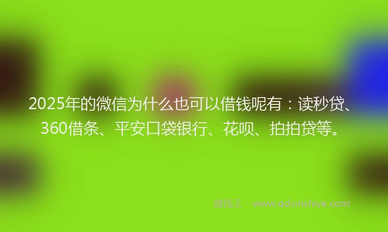 2025年的微信为什么也可以借钱呢有：读秒贷、360借条、平安口袋银行、花呗、拍拍贷等。