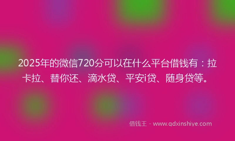 2025年的微信720分可以在什么平台借钱有：拉卡拉、替你还、滴水贷、平安i贷、随身贷等。