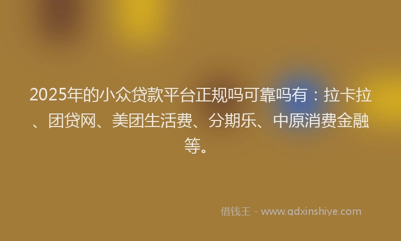 2025年的小众贷款平台正规吗可靠吗有：拉卡拉、团贷网、美团生活费、分期乐、中原消费金融等。