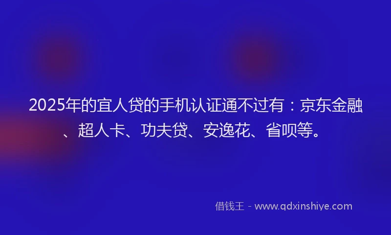 2025年的宜人贷的手机认证通不过有：京东金融、超人卡、功夫贷、安逸花、省呗等。