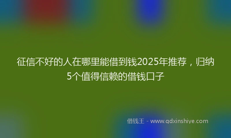 征信不好的人在哪里能借到钱2025年推荐，归纳5个值得信赖的借钱口子