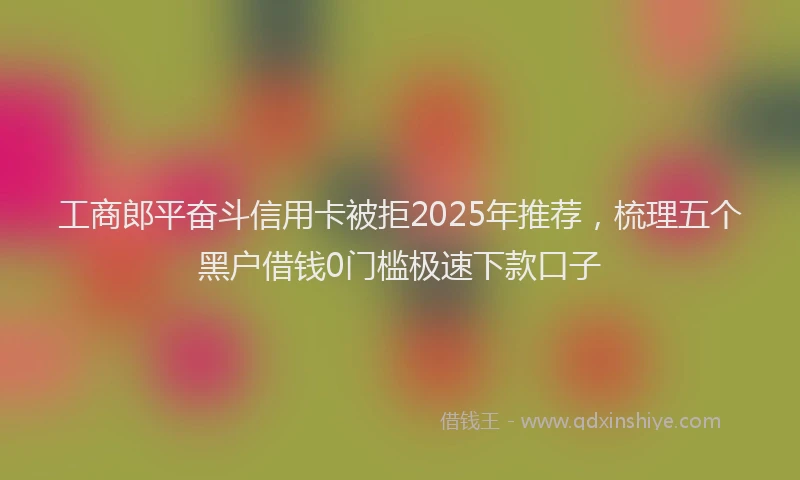 工商郎平奋斗信用卡被拒2025年推荐，梳理五个黑户借钱0门槛极速下款口子