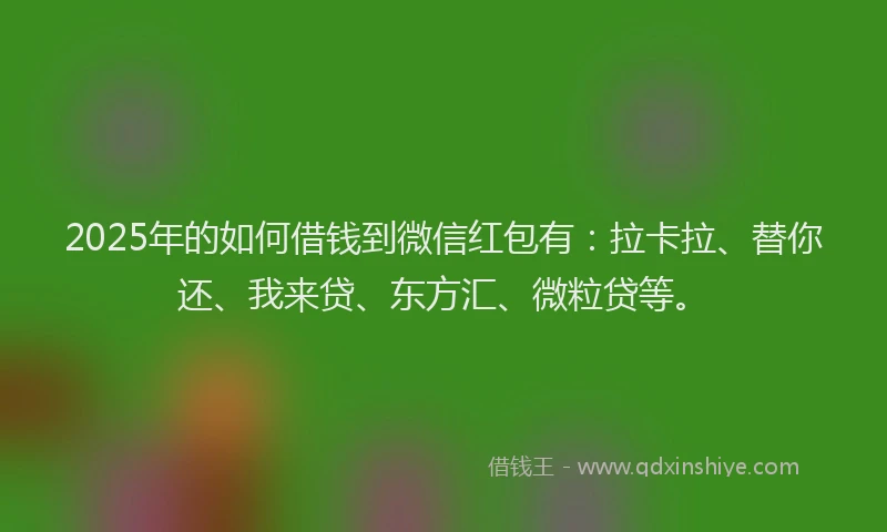 2025年的如何借钱到微信红包有：拉卡拉、替你还、我来贷、东方汇、微粒贷等。