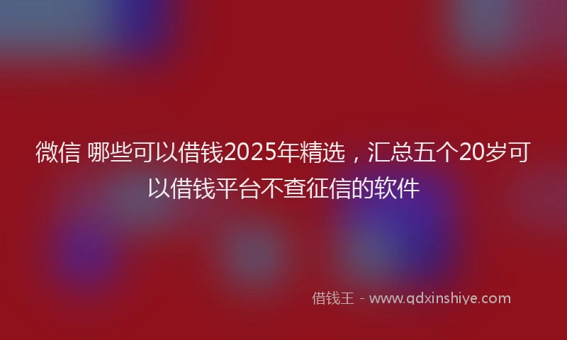 微信 哪些可以借钱2025年精选，汇总五个20岁可以借钱平台不查征信的软件