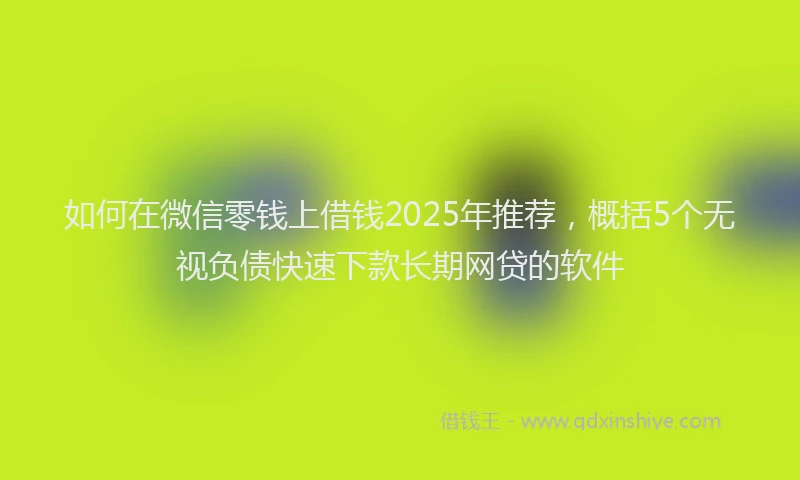 如何在微信零钱上借钱2025年推荐，概括5个无视负债快速下款长期网贷的软件