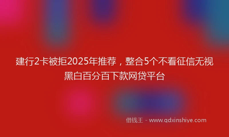 建行2卡被拒2025年推荐，整合5个不看征信无视黑白百分百下款网贷平台