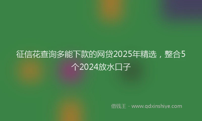 征信花查询多能下款的网贷2025年精选，整合5个2024放水口子