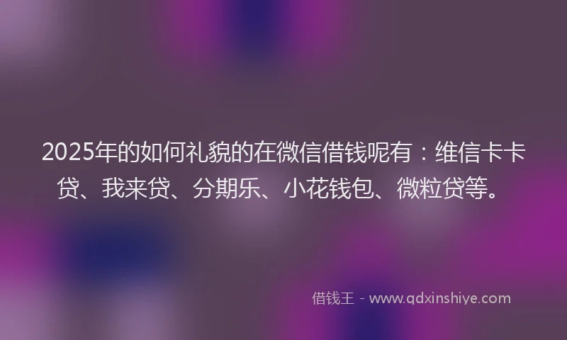 2025年的如何礼貌的在微信借钱呢有：维信卡卡贷、我来贷、分期乐、小花钱包、微粒贷等。