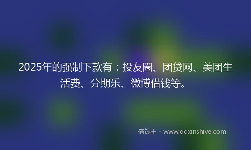 2025年的强制下款有：投友圈、团贷网、美团生活费、分期乐、微博借钱等。