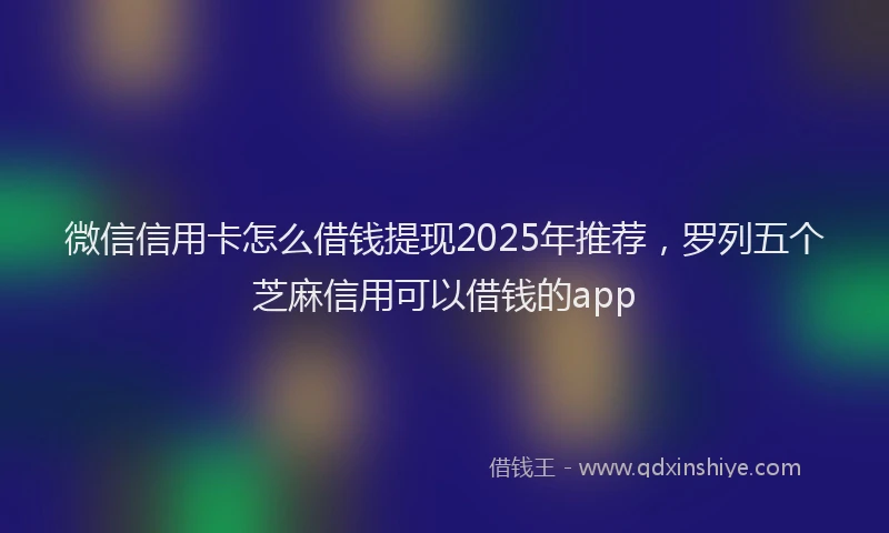 微信信用卡怎么借钱提现2025年推荐，罗列五个芝麻信用可以借钱的app