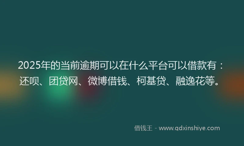 2025年的当前逾期可以在什么平台可以借款有：还呗、团贷网、微博借钱、柯基贷、融逸花等。