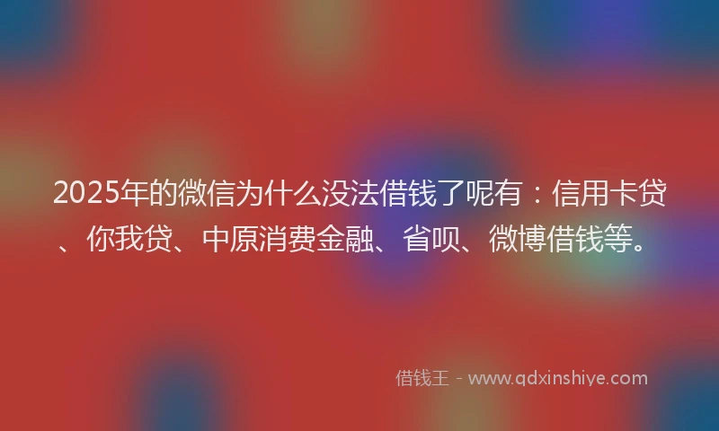 2025年的微信为什么没法借钱了呢有：信用卡贷、你我贷、中原消费金融、省呗、微博借钱等。