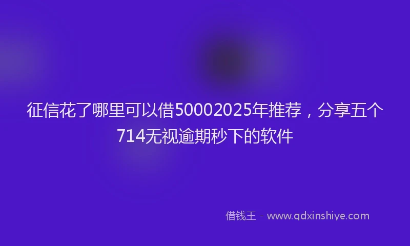 征信花了哪里可以借50002025年推荐，分享五个714无视逾期秒下的软件