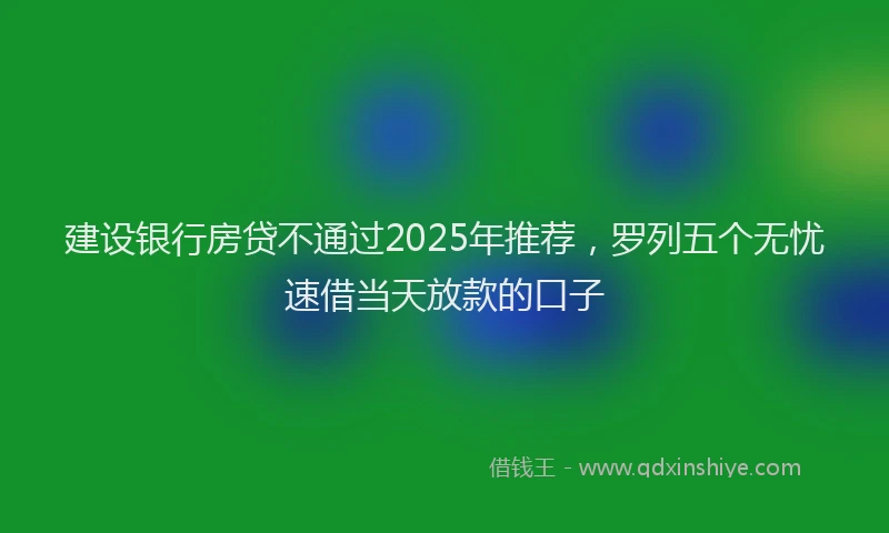 建设银行房贷不通过2025年推荐，罗列五个无忧速借当天放款的口子