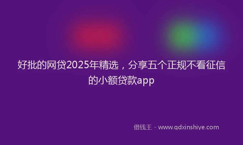 好批的网贷2025年精选，分享五个正规不看征信的小额贷款app