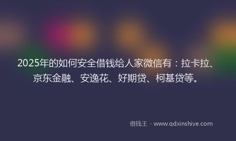2025年的如何安全借钱给人家微信有：拉卡拉、京东金融、安逸花、好期贷、柯基贷等。