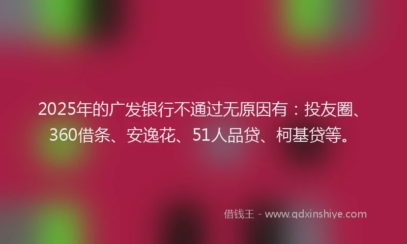 2025年的广发银行不通过无原因有：投友圈、360借条、安逸花、51人品贷、柯基贷等。