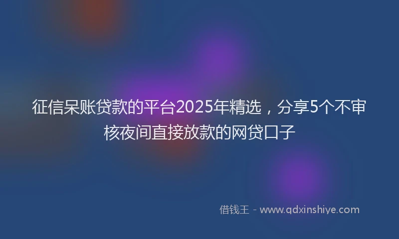 征信呆账贷款的平台2025年精选，分享5个不审核夜间直接放款的网贷口子