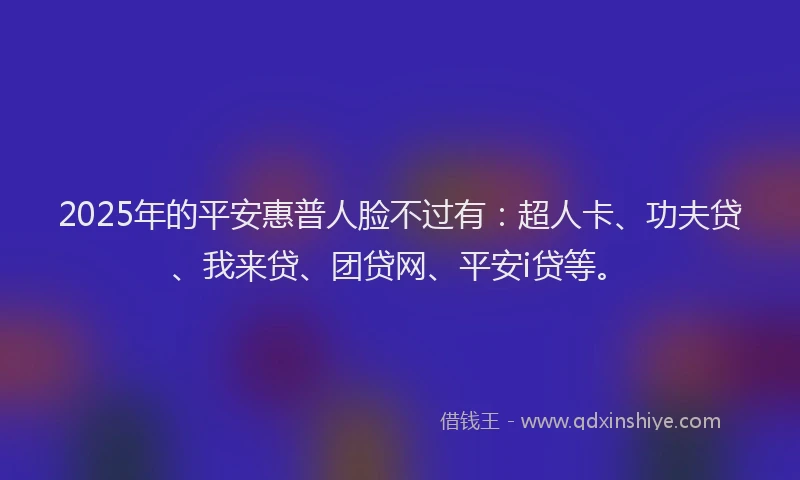 2025年的平安惠普人脸不过有：超人卡、功夫贷、我来贷、团贷网、平安i贷等。