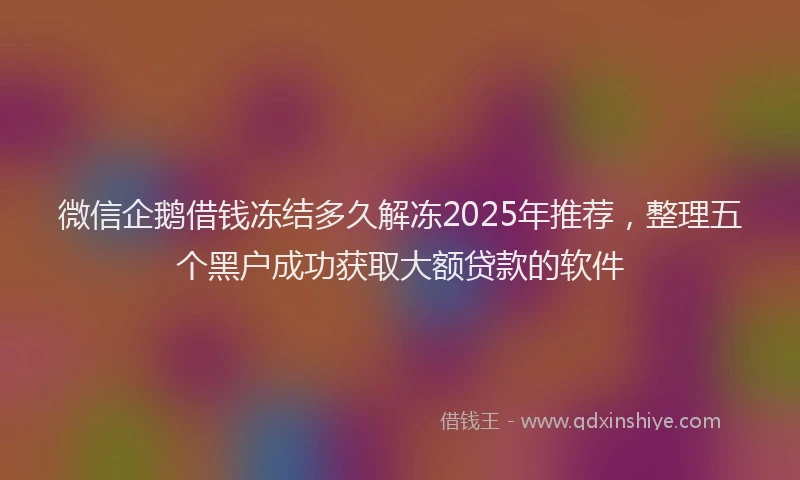 微信企鹅借钱冻结多久解冻2025年推荐，整理五个黑户成功获取大额贷款的软件