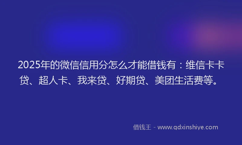 2025年的微信信用分怎么才能借钱有：维信卡卡贷、超人卡、我来贷、好期贷、美团生活费等。