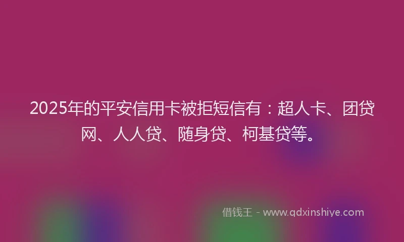 2025年的平安信用卡被拒短信有：超人卡、团贷网、人人贷、随身贷、柯基贷等。