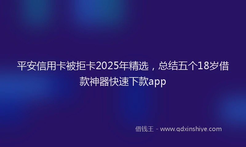 平安信用卡被拒卡2025年精选，总结五个18岁借款神器快速下款app