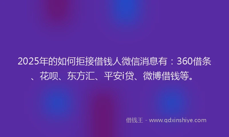 2025年的如何拒接借钱人微信消息有：360借条、花呗、东方汇、平安i贷、微博借钱等。