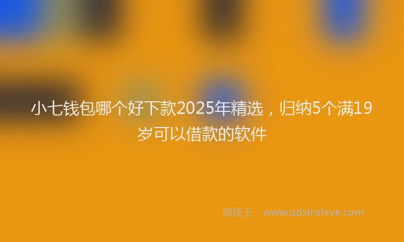 小七钱包哪个好下款2025年精选，归纳5个满19岁可以借款的软件