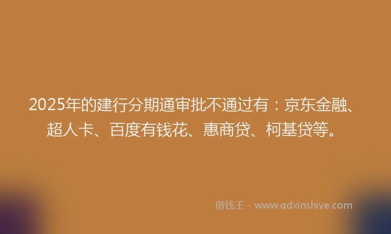 2025年的建行分期通审批不通过有：京东金融、超人卡、百度有钱花、惠商贷、柯基贷等。