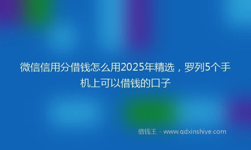 微信信用分借钱怎么用2025年精选，罗列5个手机上可以借钱的口子