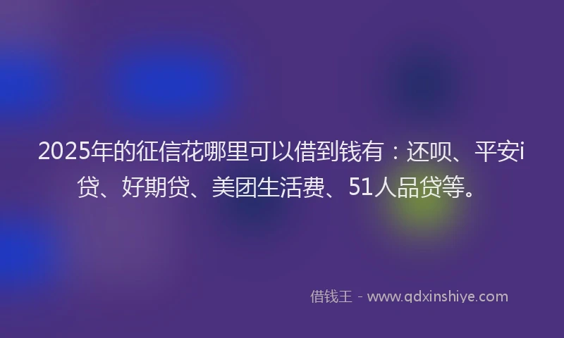 2025年的征信花哪里可以借到钱有：还呗、平安i贷、好期贷、美团生活费、51人品贷等。