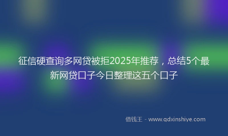 征信硬查询多网贷被拒2025年推荐，总结5个最新网贷口子今日整理这五个口子
