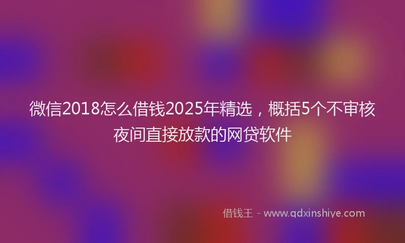 微信2018怎么借钱2025年精选，概括5个不审核夜间直接放款的网贷软件