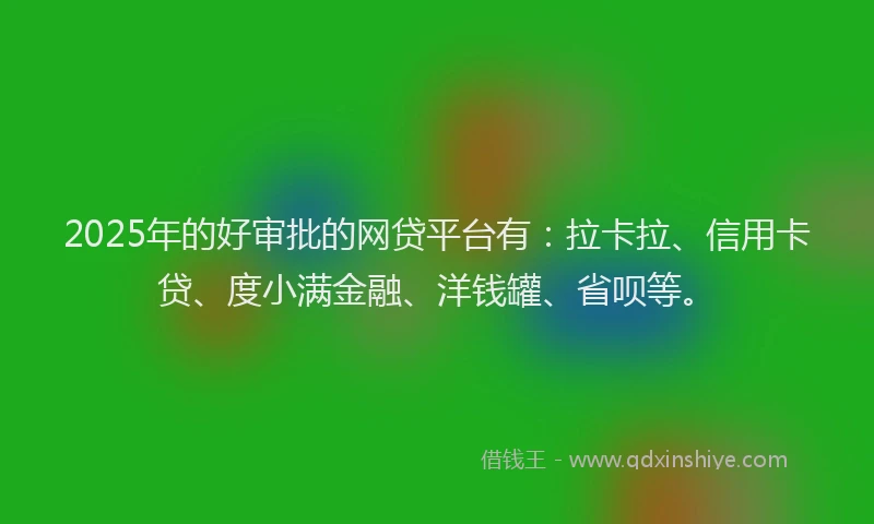 2025年的好审批的网贷平台有：拉卡拉、信用卡贷、度小满金融、洋钱罐、省呗等。