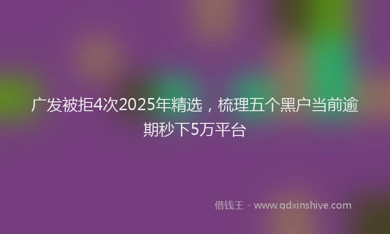 广发被拒4次2025年精选，梳理五个黑户当前逾期秒下5万平台