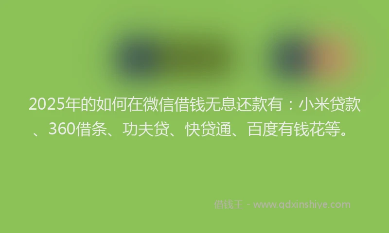2025年的如何在微信借钱无息还款有：小米贷款、360借条、功夫贷、快贷通、百度有钱花等。