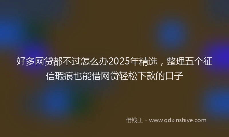 好多网贷都不过怎么办2025年精选，整理五个征信瑕疵也能借网贷轻松下款的口子