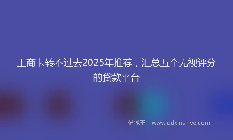 工商卡转不过去2025年推荐，汇总五个无视评分的贷款平台