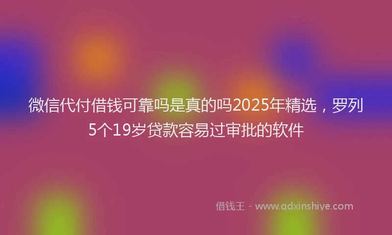 微信代付借钱可靠吗是真的吗2025年精选，罗列5个19岁贷款容易过审批的软件