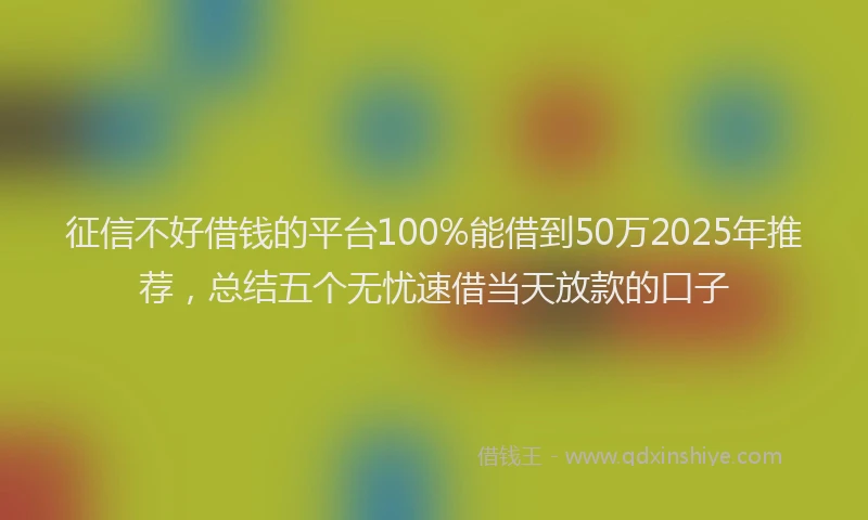 征信不好借钱的平台100%能借到50万2025年推荐，总结五个无忧速借当天放款的口子