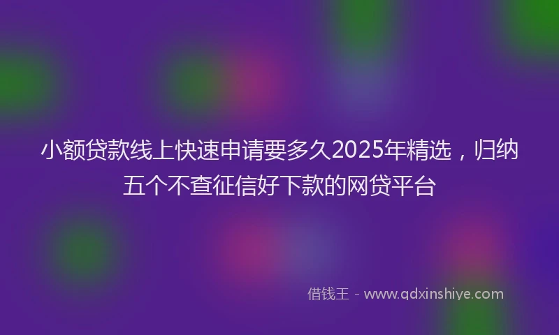 小额贷款线上快速申请要多久2025年精选，归纳五个不查征信好下款的网贷平台